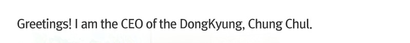 Greetings! I am the CEO of the DongKyung, Chung Chul.