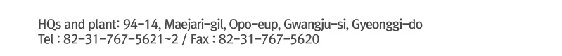 HQs and plant: 207-3, Maesan-ri, Opo-eup, Gwangju-si, Gyeonggido / Tel : 82-31-767-5621~2 / Fax : 82-31-767-5620