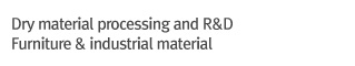 Dry material processing and R&D / furniture & industrial material