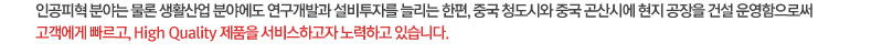 인공피혁 분야는 물론 생활산업 분야에도 연구개발과 설비투자를 늘리는 한편, 중국 청도시와 중국 곤산시에 현지 공장을 건설 운영함으로써 고객에게 빠르고, High Quality 제품을 서비스하고자 노력하고 있습니다.