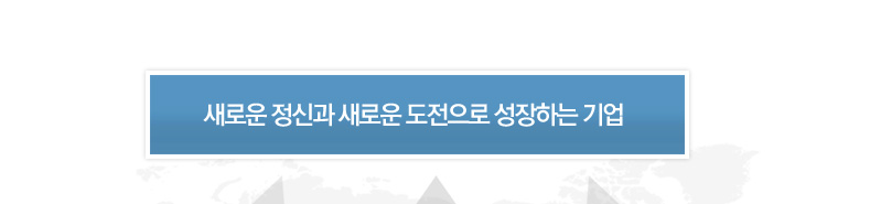 새로운 정신과 새로운 도전으로 성장하는 기업