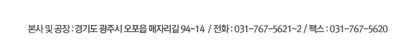 본사 및 공장: 경기도 광주시 오포읍 매산리길 94-14 / 전화: 031-767-5621~2 / 팩스: 031-767-5620